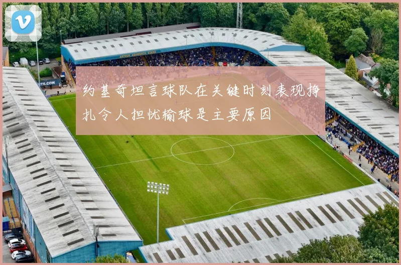 约基奇坦言球队在关键时刻表现挣扎令人担忧输球是主要原因