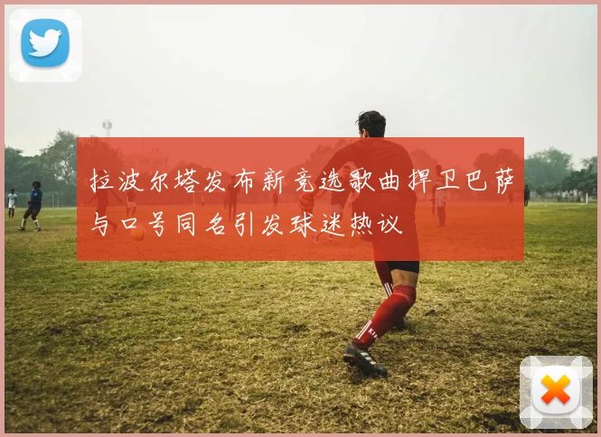 拉波尔塔发布新竞选歌曲捍卫巴萨与口号同名引发球迷热议