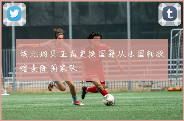 埃比姆贝正式更换国籍从法国转投喀麦隆国家队