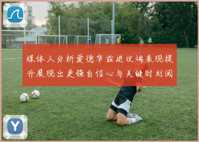 媒体人分析爱德华兹进攻端表现提升展现出更强自信心与关键时刻阅读能力