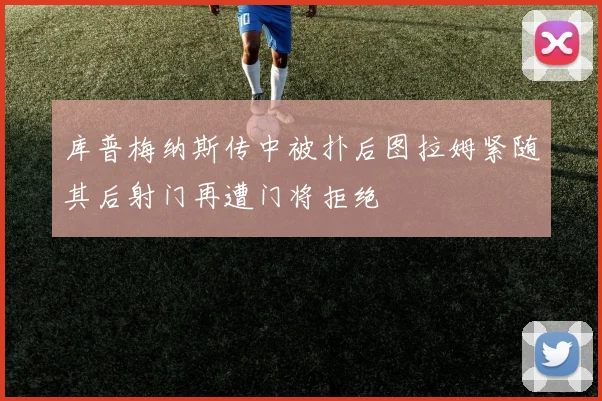 库普梅纳斯传中被扑后图拉姆紧随其后射门再遭门将拒绝