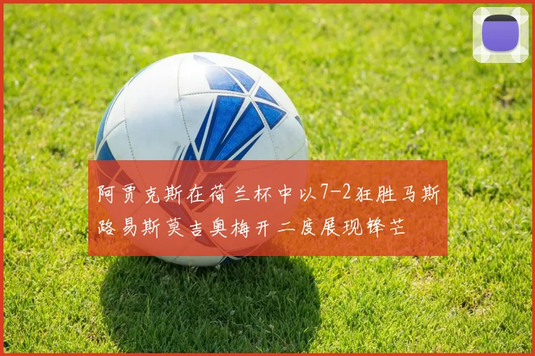阿贾克斯在荷兰杯中以7-2狂胜马斯路易斯莫吉奥梅开二度展现锋芒