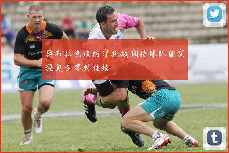 奥布拉克谈防守挑战期待球队能实现更多零封佳绩