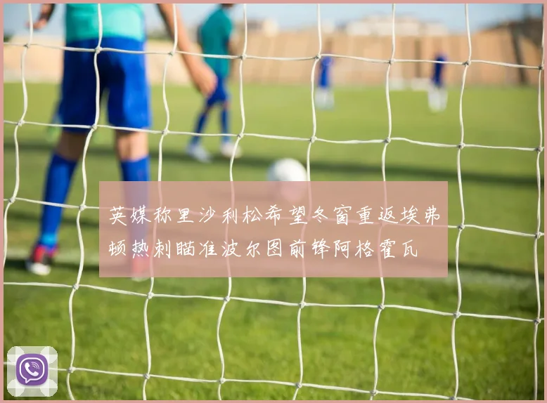 英媒称里沙利松希望冬窗重返埃弗顿热刺瞄准波尔图前锋阿格霍瓦