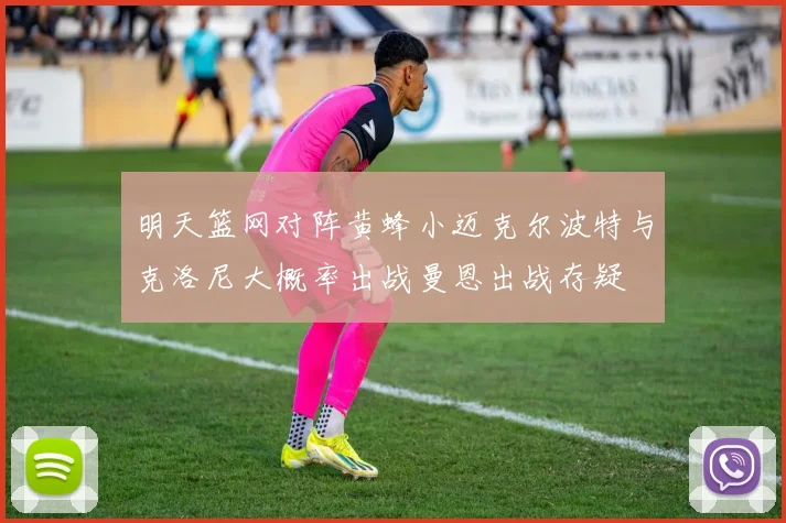 明天篮网对阵黄蜂小迈克尔波特与克洛尼大概率出战曼恩出战存疑