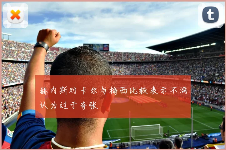赫内斯对卡尔与梅西比较表示不满认为过于夸张