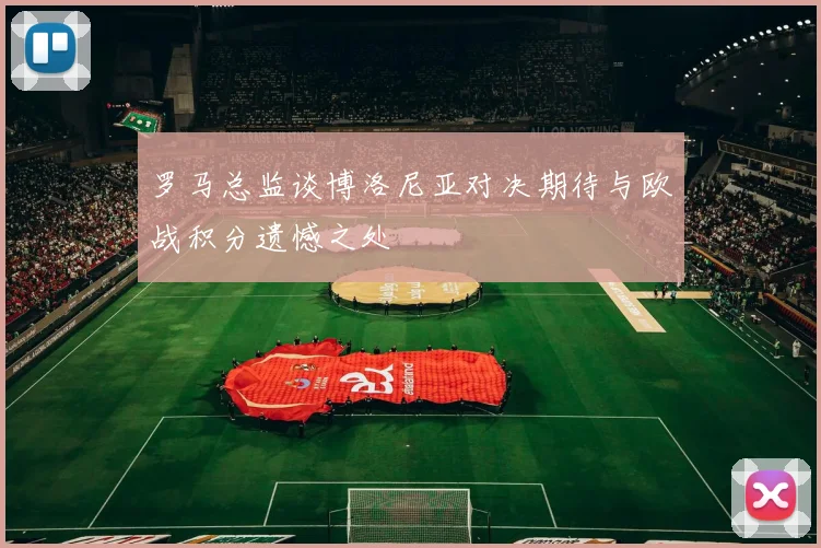 罗马总监谈博洛尼亚对决期待与欧战积分遗憾之处