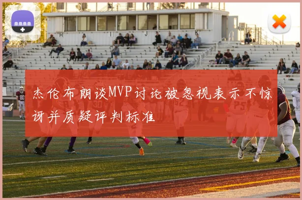 杰伦布朗谈MVP讨论被忽视表示不惊讶并质疑评判标准