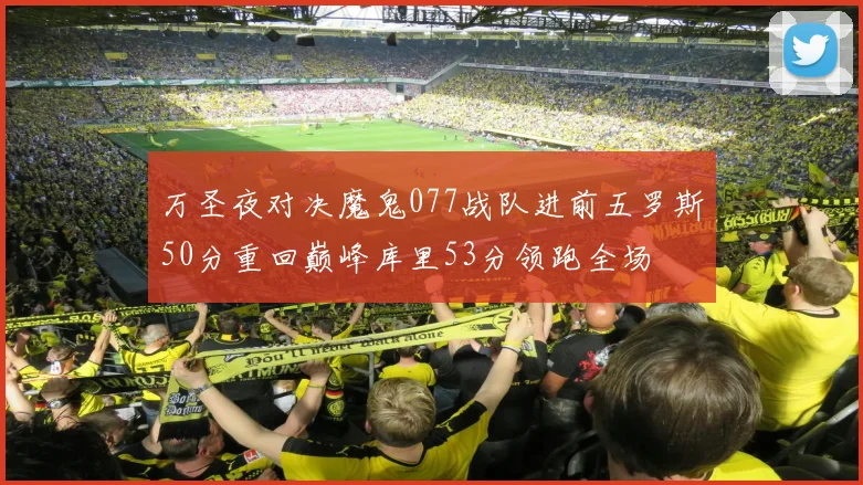 万圣夜对决魔鬼077战队进前五罗斯50分重回巅峰库里53分领跑全场