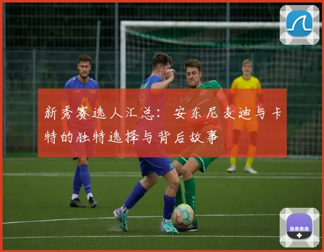新秀赛选人汇总：安东尼麦迪与卡特的独特选择与背后故事