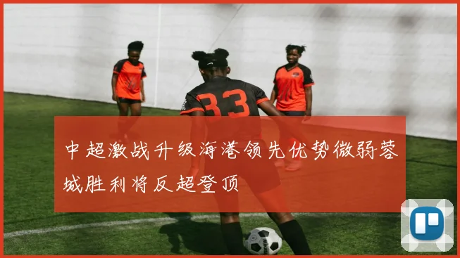 中超激战升级海港领先优势微弱蓉城胜利将反超登顶