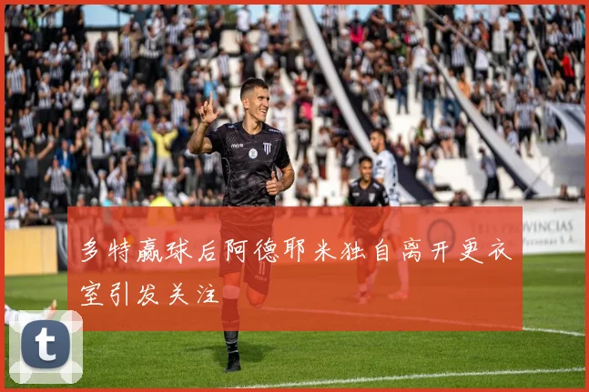 多特赢球后阿德耶米独自离开更衣室引发关注