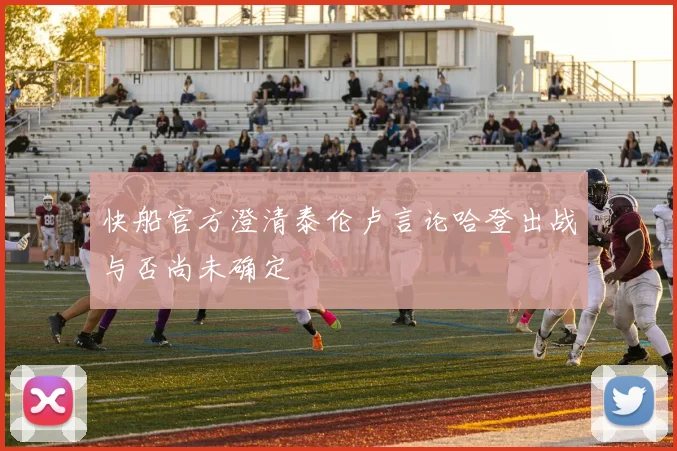快船官方澄清泰伦卢言论哈登出战与否尚未确定