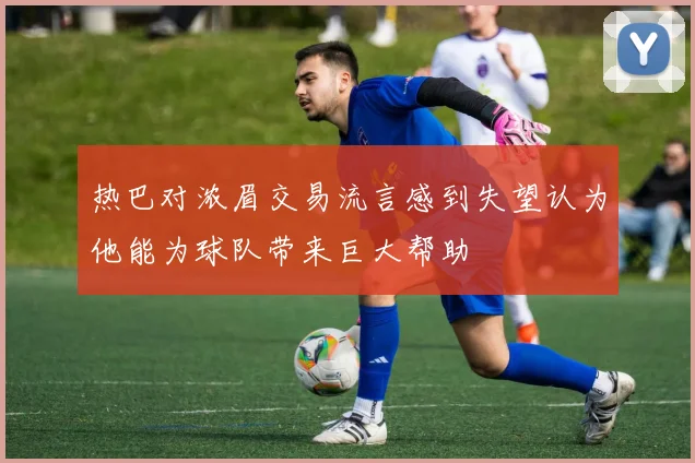 热巴对浓眉交易流言感到失望认为他能为球队带来巨大帮助