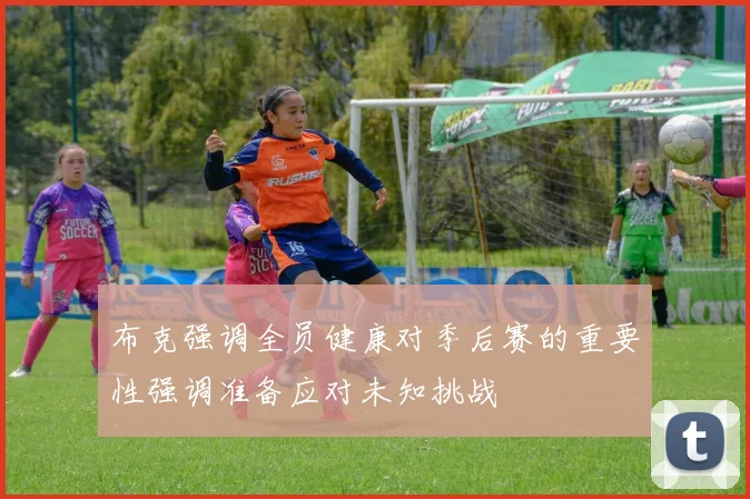 布克强调全员健康对季后赛的重要性强调准备应对未知挑战